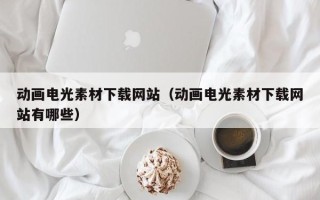 巴音郭楞动画电光素材下载网站（动画电光素材下载网站有哪些）
