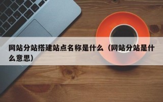 巴音郭楞网站分站搭建站点名称是什么（网站分站是什么意思）