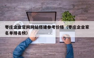巴音郭楞枣庄企业官网网站搭建参考价格（枣庄企业家名单排名榜）