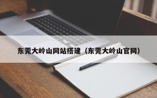 巴音郭楞东莞大岭山网站搭建（东莞大岭山官网）