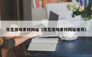 巴音郭楞交互游戏素材网站（交互游戏素材网站推荐）