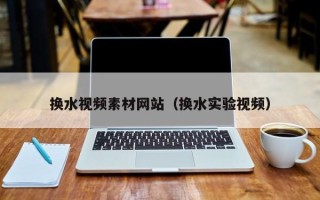 巴音郭楞换水视频素材网站（换水实验视频）