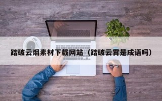 巴音郭楞踏破云烟素材下载网站（踏破云霄是成语吗）