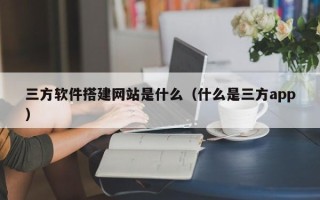 巴音郭楞三方软件搭建网站是什么（什么是三方app）
