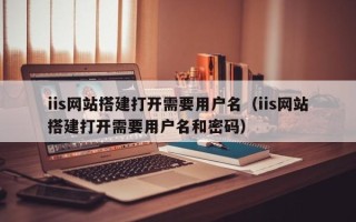 巴音郭楞iis网站搭建打开需要用户名（iis网站搭建打开需要用户名和密码）