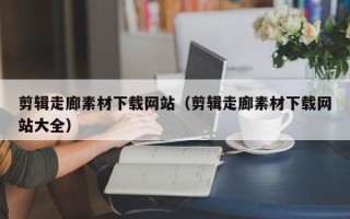 巴音郭楞剪辑走廊素材下载网站（剪辑走廊素材下载网站大全）