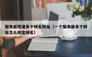 巴音郭楞服务器搭建多个域名网站（一个服务器多个网站怎么绑定域名）