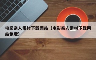 巴音郭楞电影亲人素材下载网站（电影亲人素材下载网站免费）