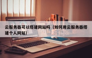 巴音郭楞云服务器可以搭建网站吗（如何用云服务器搭建个人网站）