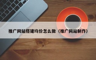 巴音郭楞推广网站搭建均价怎么做（推广网站制作）