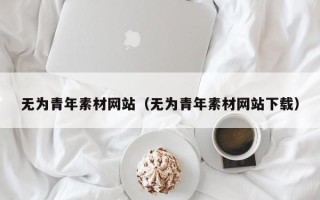 巴音郭楞无为青年素材网站（无为青年素材网站下载）