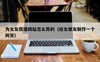 巴音郭楞为女友搭建网站怎么弄的（给女朋友制作一个网页）
