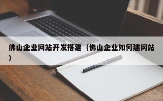 巴音郭楞佛山企业网站开发搭建（佛山企业如何建网站）
