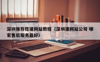 巴音郭楞深圳推荐搭建网站教程（深圳建网站公司 哪家售后服务最好）