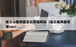 巴音郭楞独立ip服务器怎么搭建网站（独立服务器搭建vps）