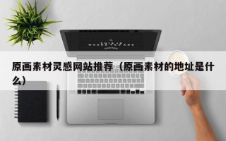 巴音郭楞原画素材灵感网站推荐（原画素材的地址是什么）