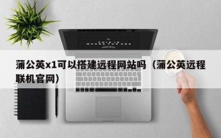 巴音郭楞蒲公英x1可以搭建远程网站吗（蒲公英远程联机官网）