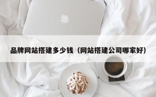巴音郭楞品牌网站搭建多少钱（网站搭建公司哪家好）